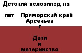 Детский велосипед на 4-7 лет - Приморский край, Арсеньев г. Дети и материнство » Детский транспорт   . Приморский край